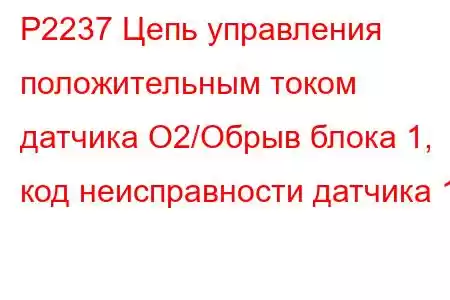 P2237 Цепь управления положительным током датчика O2/Обрыв блока 1, код неисправности датчика 1