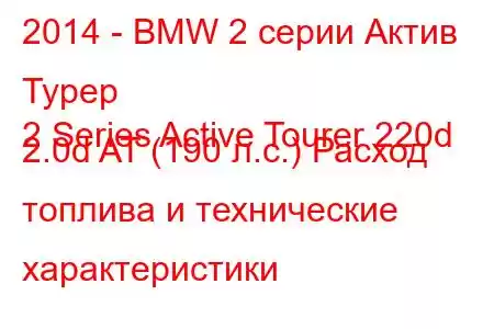 2014 - BMW 2 серии Актив Турер
2 Series Active Tourer 220d 2.0d AT (190 л.с.) Расход топлива и технические характеристики