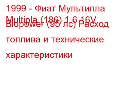 1999 - Фиат Мультипла
Multipla (186) 1.6 16V Blupower (95 лс) Расход топлива и технические характеристики