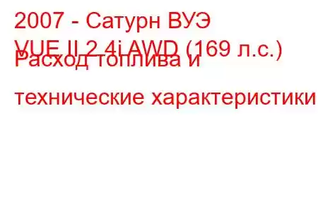 2007 - Сатурн ВУЭ
VUE II 2.4i AWD (169 л.с.) Расход топлива и технические характеристики