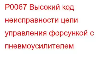 P0067 Высокий код неисправности цепи управления форсункой с пневмоусилителем