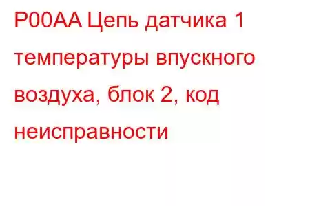 P00AA Цепь датчика 1 температуры впускного воздуха, блок 2, код неисправности