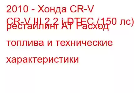 2010 - Хонда CR-V
CR-V III 2.2 i-DTEC (150 лс) рестайлинг AT Расход топлива и технические характеристики