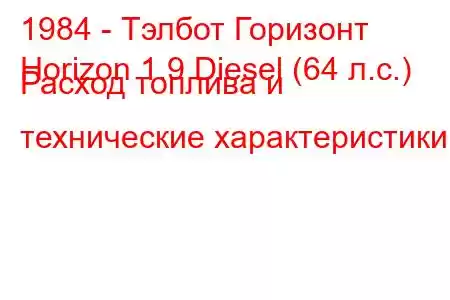 1984 - Тэлбот Горизонт
Horizon 1.9 Diesel (64 л.с.) Расход топлива и технические характеристики