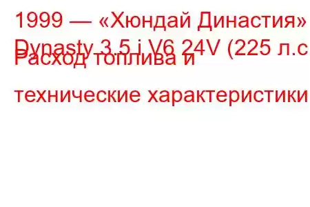 1999 — «Хюндай Династия»
Dynasty 3.5 i V6 24V (225 л.с.) Расход топлива и технические характеристики