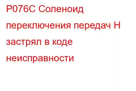 P076C Соленоид переключения передач H застрял в коде неисправности