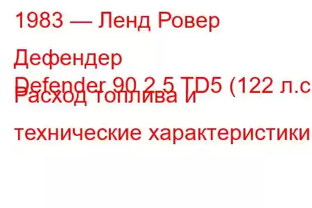 1983 — Ленд Ровер Дефендер
Defender 90 2.5 TD5 (122 л.с.) Расход топлива и технические характеристики