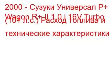 2000 - Сузуки Универсал Р+
Wagon R+ II 1.0 i 16V Turbo (101 л.с.) Расход топлива и технические характеристики