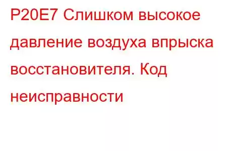 P20E7 Слишком высокое давление воздуха впрыска восстановителя. Код неисправности