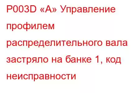 P003D «A» Управление профилем распределительного вала застряло на банке 1, код неисправности