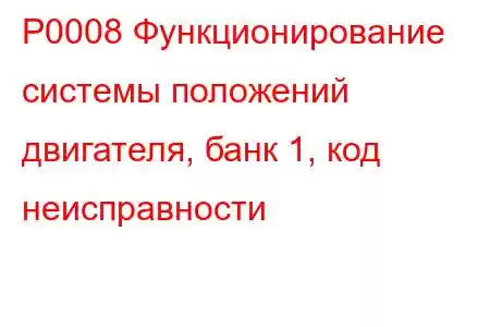 P0008 Функционирование системы положений двигателя, банк 1, код неисправности