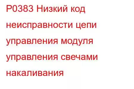 P0383 Низкий код неисправности цепи управления модуля управления свечами накаливания