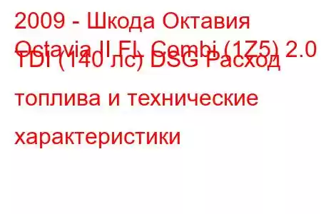 2009 - Шкода Октавия
Octavia II FL Combi (1Z5) 2.0 TDI (140 лс) DSG Расход топлива и технические характеристики