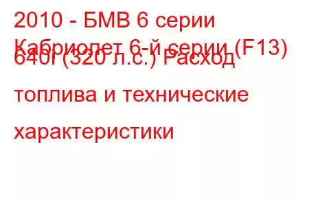 2010 - БМВ 6 серии
Кабриолет 6-й серии (F13) 640i (320 л.с.) Расход топлива и технические характеристики