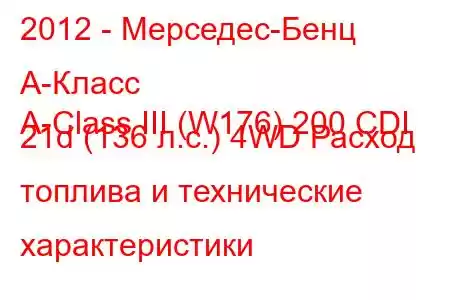 2012 - Мерседес-Бенц А-Класс
A-Class III (W176) 200 CDI 21d (136 л.с.) 4WD Расход топлива и технические характеристики