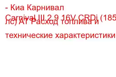 - Киа Карнивал
Carnival III 2.9 16V CRDi (185 лс) AT Расход топлива и технические характеристики