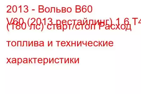 2013 - Вольво В60
V60 (2013 рестайлинг) 1.6 T4 (180 лс) старт/стоп Расход топлива и технические характеристики