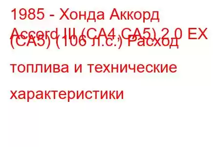 1985 - Хонда Аккорд
Accord III (CA4,CA5) 2.0 EX (CA5) (106 л.с.) Расход топлива и технические характеристики