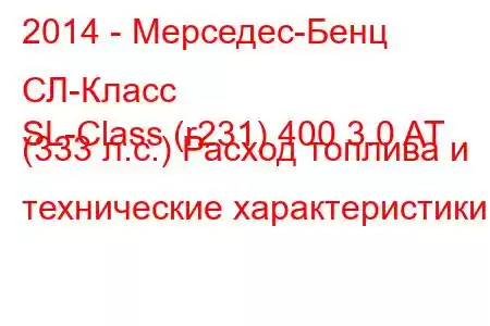 2014 - Мерседес-Бенц СЛ-Класс
SL-Class (r231) 400 3.0 AT (333 л.с.) Расход топлива и технические характеристики