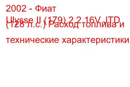 2002 - Фиат
Ulysse II (179) 2.2 16V JTD (128 л.с.) Расход топлива и технические характеристики