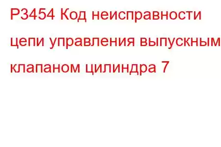 P3454 Код неисправности цепи управления выпускным клапаном цилиндра 7