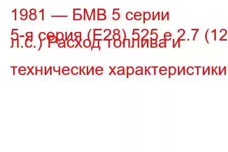 1981 — БМВ 5 серии
5-я серия (E28) 525 e 2.7 (122 л.с.) Расход топлива и технические характеристики