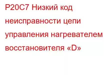 P20C7 Низкий код неисправности цепи управления нагревателем восстановителя «D»