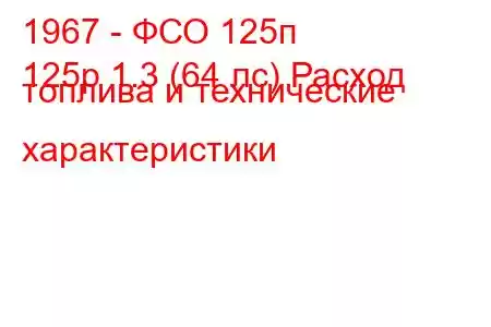 1967 - ФСО 125п
125p 1.3 (64 лс) Расход топлива и технические характеристики