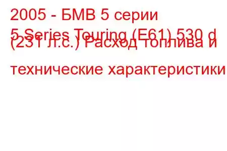 2005 - БМВ 5 серии
5 Series Touring (E61) 530 d (231 л.с.) Расход топлива и технические характеристики