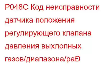 P048C Код неисправности датчика положения регулирующего клапана давления выхлопных газов/диапазона/ра