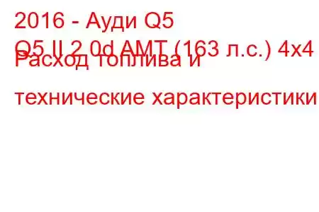 2016 - Ауди Q5
Q5 II 2.0d AMT (163 л.с.) 4х4 Расход топлива и технические характеристики