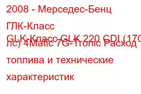 2008 - Мерседес-Бенц ГЛК-Класс
GLK-Класс GLK 220 CDI (170 лс) 4Matic 7G-Tronic Расход топлива и технические характеристик