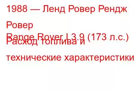 1988 — Ленд Ровер Рендж Ровер
Range Rover I 3.9 (173 л.с.) Расход топлива и технические характеристики