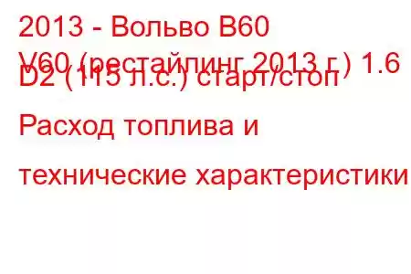 2013 - Вольво В60
V60 (рестайлинг 2013 г.) 1.6 D2 (115 л.с.) старт/стоп Расход топлива и технические характеристики