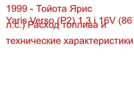 1999 - Тойота Ярис
Yaris Verso (P2) 1.3 i 16V (86 л.с.) Расход топлива и технические характеристики