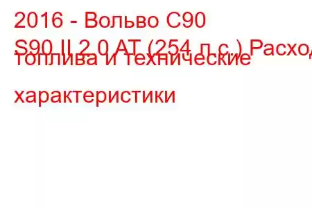 2016 - Вольво С90
S90 II 2.0 AT (254 л.с.) Расход топлива и технические характеристики