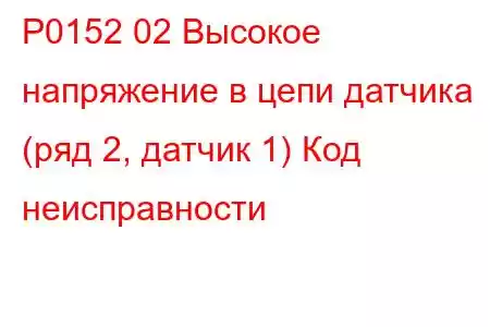 P0152 02 Высокое напряжение в цепи датчика (ряд 2, датчик 1) Код неисправности