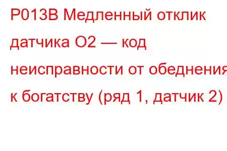 P013B Медленный отклик датчика O2 — код неисправности от обеднения к богатству (ряд 1, датчик 2)