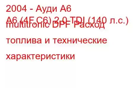 2004 - Ауди А6
A6 (4F,C6) 2.0 TDI (140 л.с.) multitronic DPF Расход топлива и технические характеристики