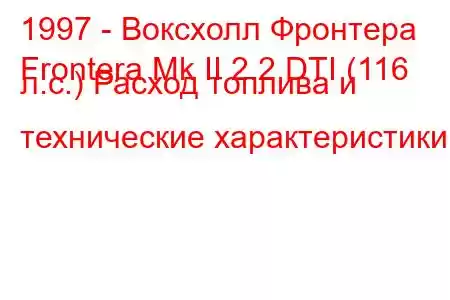 1997 - Воксхолл Фронтера
Frontera Mk II 2.2 DTI (116 л.с.) Расход топлива и технические характеристики