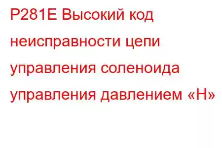 P281E Высокий код неисправности цепи управления соленоида управления давлением «H»