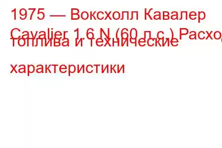 1975 — Воксхолл Кавалер
Cavalier 1.6 N (60 л.с.) Расход топлива и технические характеристики