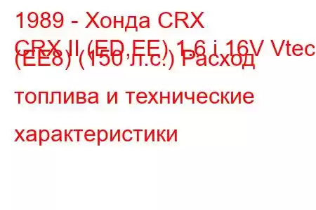 1989 - Хонда CRX
CRX II (ED,EE) 1.6 i 16V Vtec (EE8) (150 л.с.) Расход топлива и технические характеристики