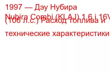 1997 — Дэу Нубира
Nubira Combi (KLAJ) 1.6 i 16V (106 л.с.) Расход топлива и технические характеристики