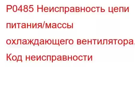 P0485 Неисправность цепи питания/массы охлаждающего вентилятора. Код неисправности