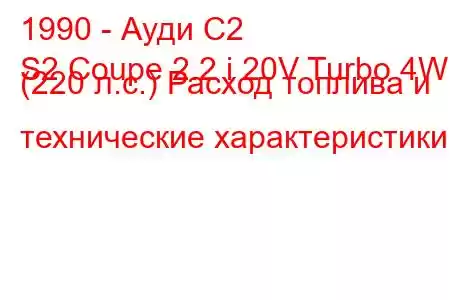 1990 - Ауди С2
S2 Coupe 2.2 i 20V Turbo 4WD (220 л.с.) Расход топлива и технические характеристики