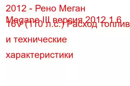 2012 - Рено Меган
Megane III версия 2012 1.6 16V (110 л.с.) Расход топлива и технические характеристики