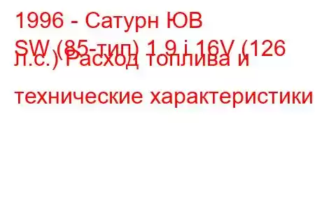 1996 - Сатурн ЮВ
SW (85-тип) 1.9 i 16V (126 л.с.) Расход топлива и технические характеристики