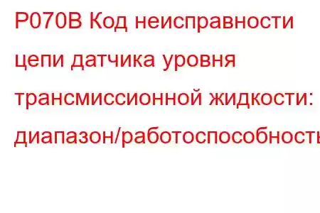 P070B Код неисправности цепи датчика уровня трансмиссионной жидкости: диапазон/работоспособность