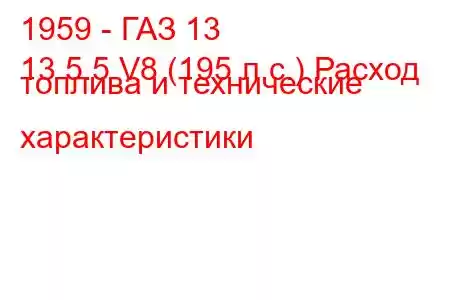 1959 - ГАЗ 13
13 5.5 V8 (195 л.с.) Расход топлива и технические характеристики